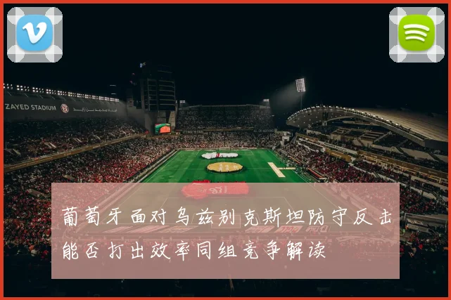 葡萄牙面对乌兹别克斯坦防守反击能否打出效率同组竞争解读