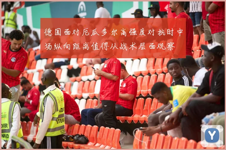 德国面对厄瓜多尔高强度对抗时中场纵向距离值得从战术层面观察