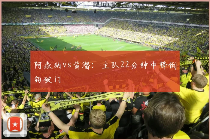 阿森纳vs黄潜:主队22分钟中锋倒钩破门