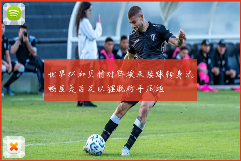 世界杯加贝特对阵埃及接球转身流畅度是否足以摆脱对手压迫