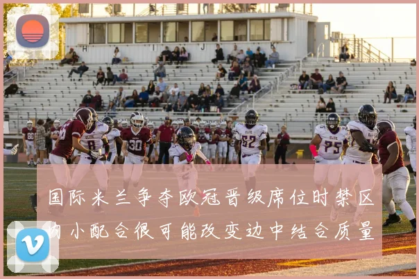 国际米兰争夺欧冠晋级席位时禁区内小配合很可能改变边中结合质量