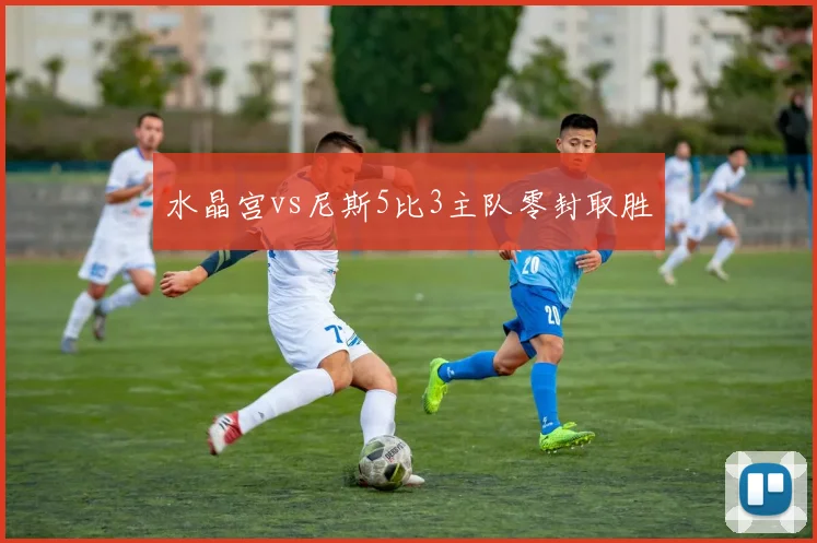 水晶宫vs尼斯5比3主队零封取胜
