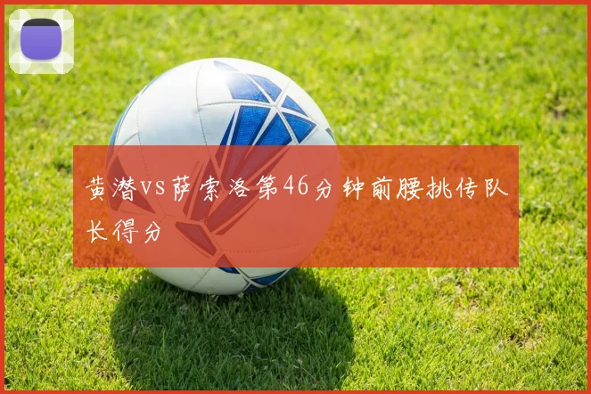 黄潜vs萨索洛第46分钟前腰挑传队长得分